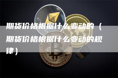 期货价格根据什么变动的（期货价格根据什么变动的规律）