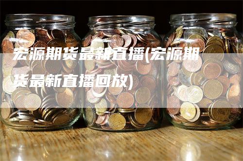 宏源期货最新直播(宏源期货最新直播回放)