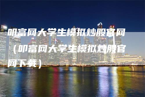 叩富网大学生模拟炒股官网（叩富网大学生模拟炒股官网下载）