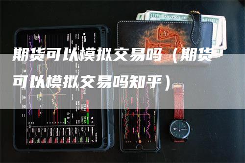 期货可以模拟交易吗（期货可以模拟交易吗知乎）