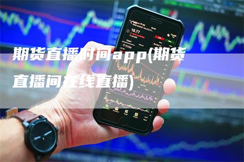 期货直播时间app(期货直播间在线直播)