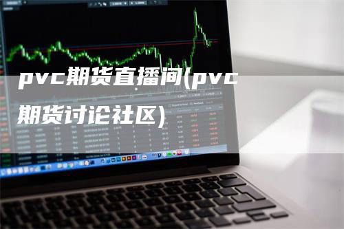 pvc期货直播间(pvc期货讨论社区)