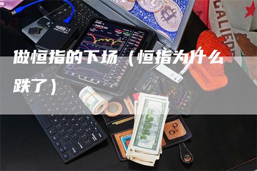 做恒指的下场（恒指为什么跌了）