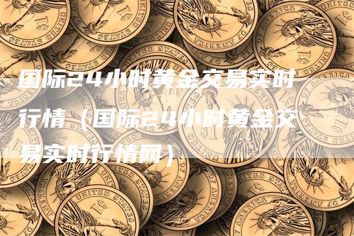 国际24小时黄金交易实时行情（国际24小时黄金交易实时行情网）