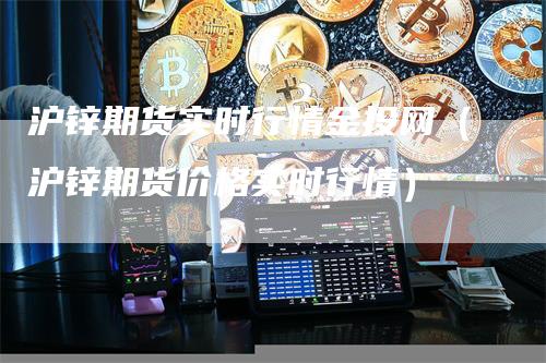 沪锌期货实时行情金投网（沪锌期货价格实时行情）