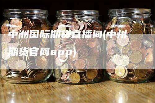 中洲国际期货直播间(中州期货官网app)