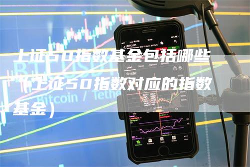 上证50指数基金包括哪些（上证50指数对应的指数基金）