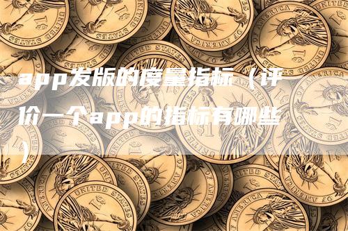 app发版的度量指标（评价一个app的指标有哪些）