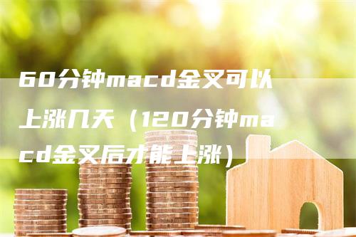 60分钟macd金叉可以上涨几天（120分钟macd金叉后才能上涨）