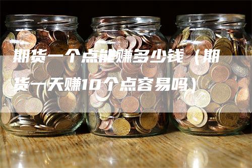 期货一个点能赚多少钱（期货一天赚10个点容易吗）