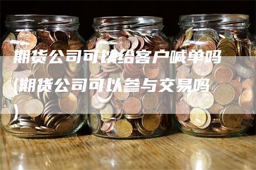 期货公司可以给客户喊单吗(期货公司可以参与交易吗)