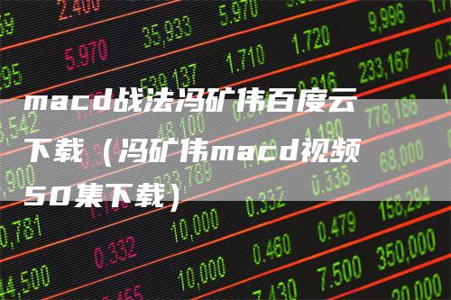 macd战法冯矿伟百度云下载（冯矿伟macd视频50集下载）