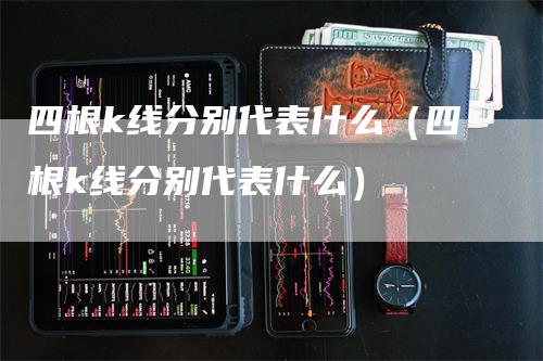 四根k线分别代表什么（四根k线分别代表什么）