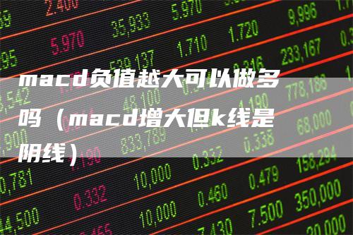 macd负值越大可以做多吗（macd增大但k线是阴线）