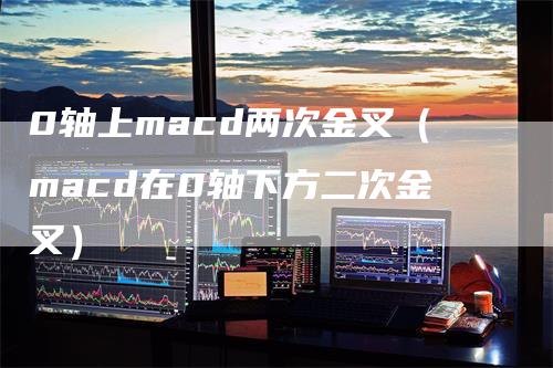 0轴上macd两次金叉（macd在0轴下方二次金叉）