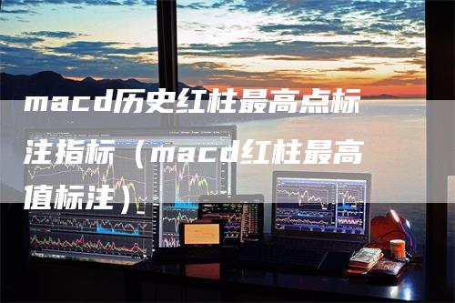 macd历史红柱最高点标注指标（macd红柱最高值标注）