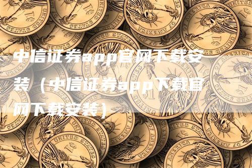 中信证券app官网下载安装（中信证券app下载官网下载安装）