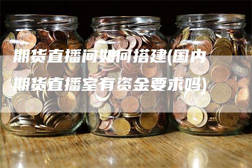 期货直播间如何搭建(国内期货直播室有资金要求吗)