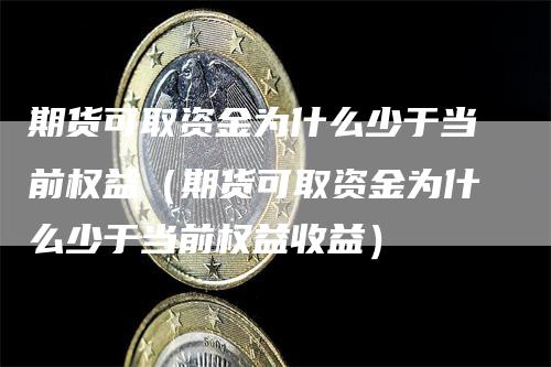 期货可取资金为什么少于当前权益（期货可取资金为什么少于当前权益收益）