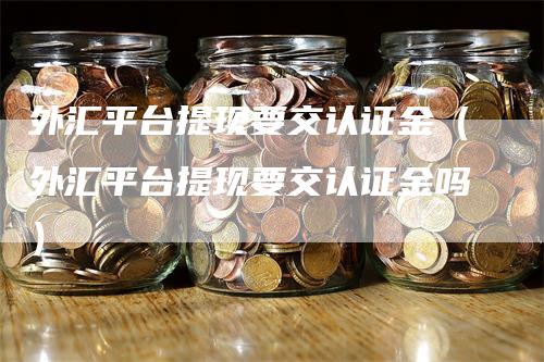 外汇平台提现要交认证金（外汇平台提现要交认证金吗）