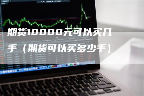 期货10000元可以买几手（期货可以买多少手）