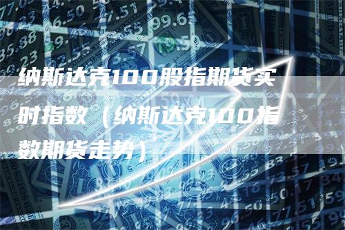 纳斯达克100股指期货实时指数（纳斯达克100指数期货走势）