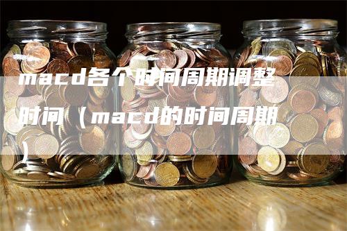 macd各个时间周期调整时间（macd的时间周期）