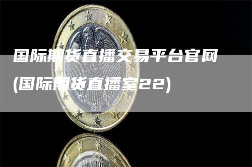 国际期货直播交易平台官网(国际期货直播室22)