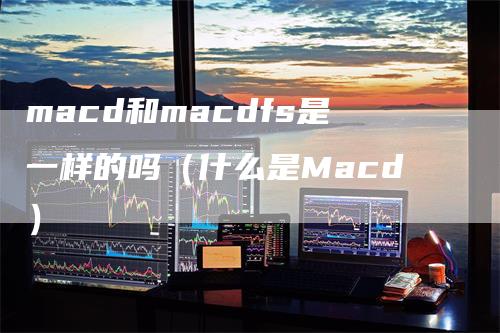 macd和macdfs是一样的吗（什么是Macd）