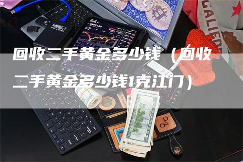 回收二手黄金多少钱（回收二手黄金多少钱1克江门）