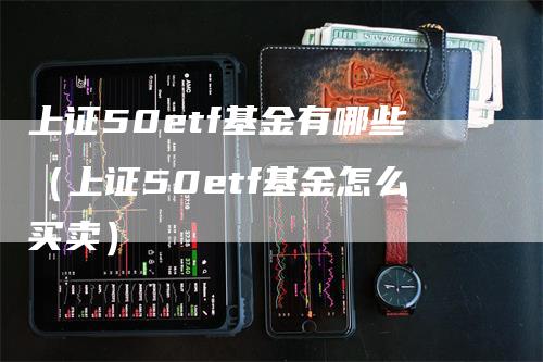 上证50etf基金有哪些（上证50etf基金怎么买卖）