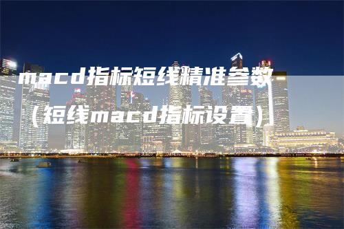 macd指标短线精准参数（短线macd指标设置）