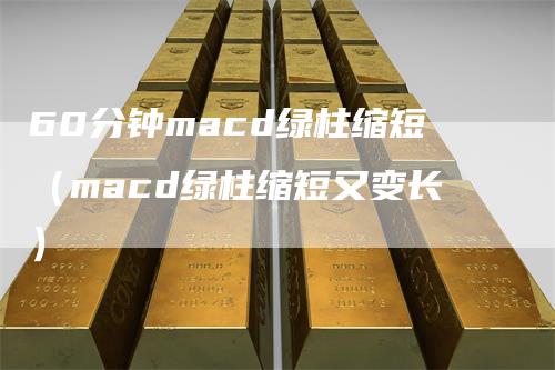 60分钟macd绿柱缩短（macd绿柱缩短又变长）