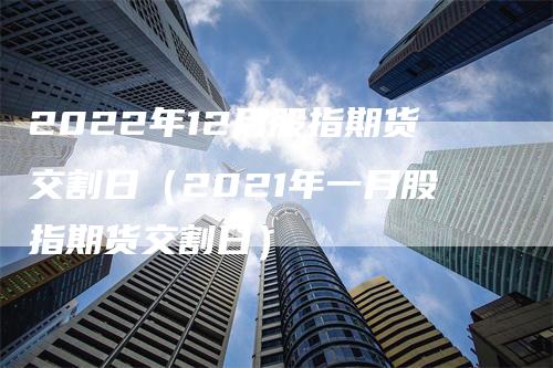 2022年12月股指期货交割日（2021年一月股指期货交割日）