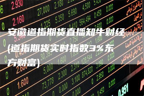 安徽道指期货直播知牛财经(道指期货实时指数3%东方财富)