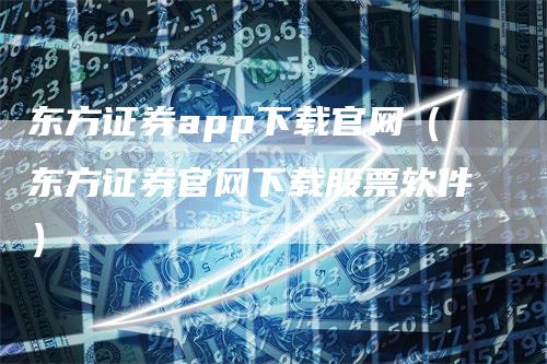 东方证券app下载官网（东方证券官网下载股票软件）