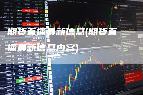 期货直播最新信息(期货直播最新信息内容)