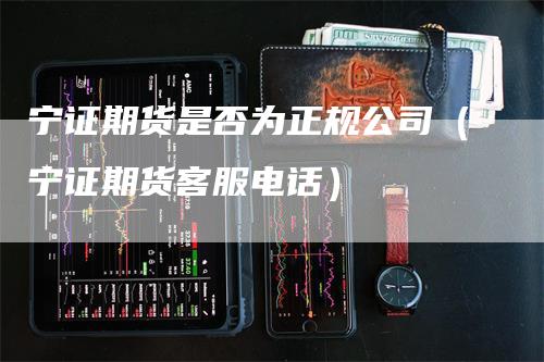 宁证期货是否为正规公司（宁证期货客服电话）