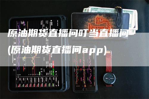 原油期货直播问叮当直播间(原油期货直播间app)