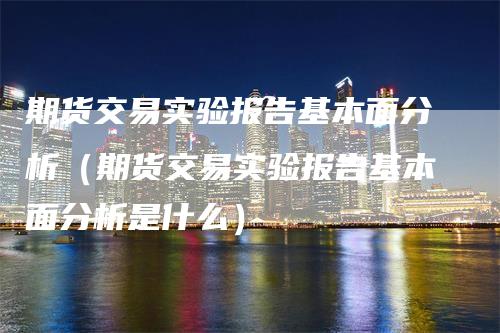 期货交易实验报告基本面分析（期货交易实验报告基本面分析是什么）