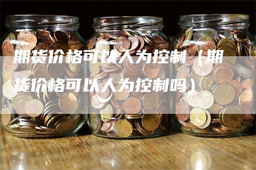 期货价格可以人为控制（期货价格可以人为控制吗）