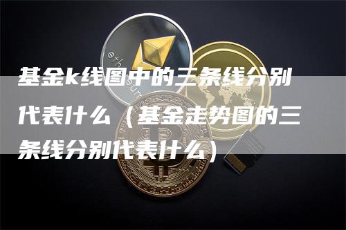 基金k线图中的三条线分别代表什么（基金走势图的三条线分别代表什么）