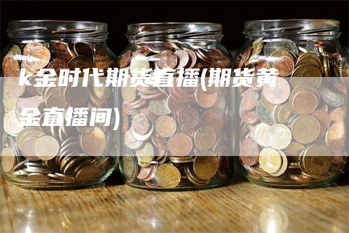 k金时代期货直播(期货黄金直播间)