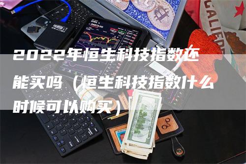 2022年恒生科技指数还能买吗（恒生科技指数什么时候可以购买）