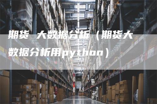 期货 大数据分析（期货大数据分析用python）