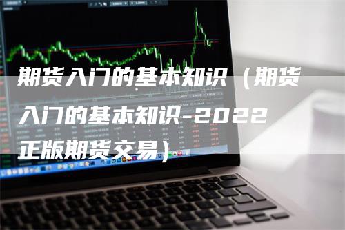 期货入门的基本知识（期货入门的基本知识-2022正版期货交易）