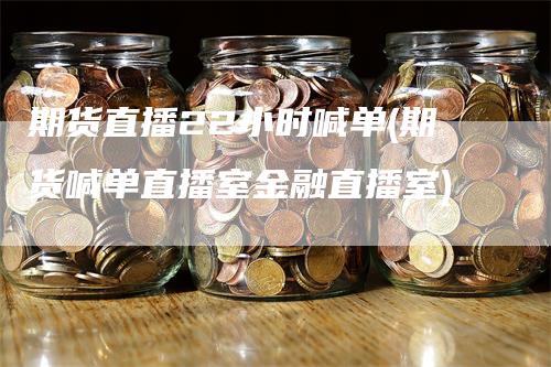 期货直播22小时喊单(期货喊单直播室金融直播室)