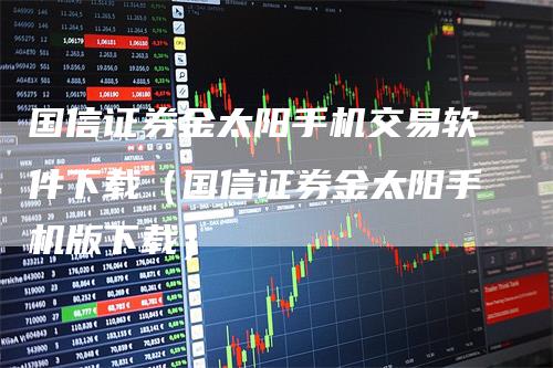 国信证券金太阳手机交易软件下载（国信证券金太阳手机版下载）