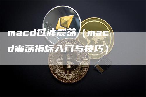 macd过滤震荡（macd震荡指标入门与技巧）