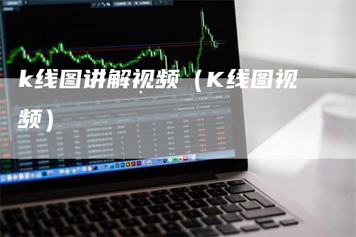 k线图讲解视频（K线图视频）